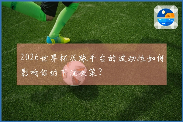 2026世界杯买球平台的波动性如何影响你的下注决策？