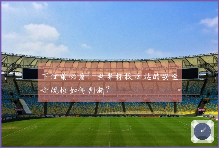 下注前必看！世界杯投注站的安全合规性如何判断？