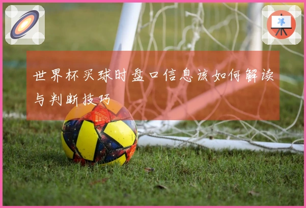 世界杯买球时盘口信息该如何解读与判断技巧