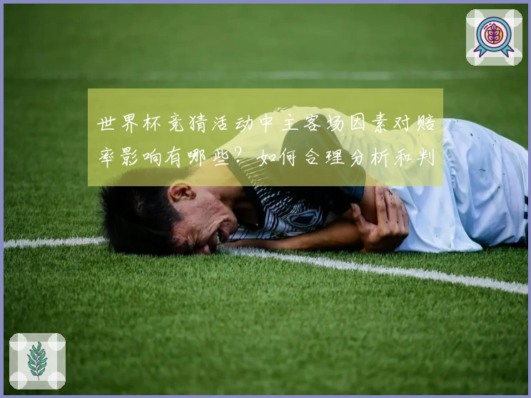 世界杯竞猜活动中主客场因素对赔率影响有哪些？如何合理分析和判断？
