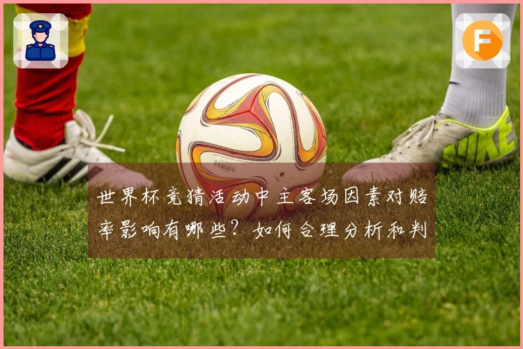世界杯竞猜活动中主客场因素对赔率影响有哪些？如何合理分析和判断？